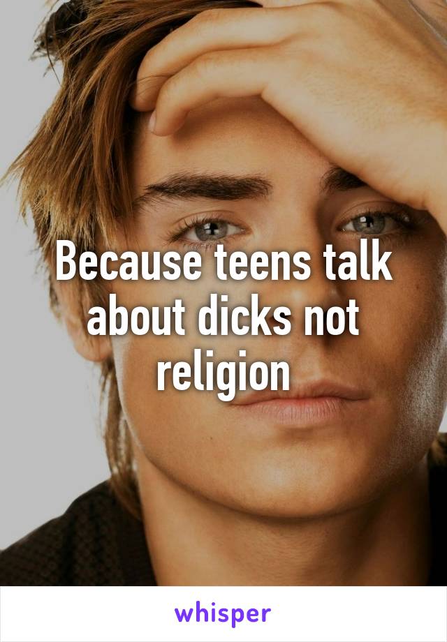 Because teens talk about dicks not religion