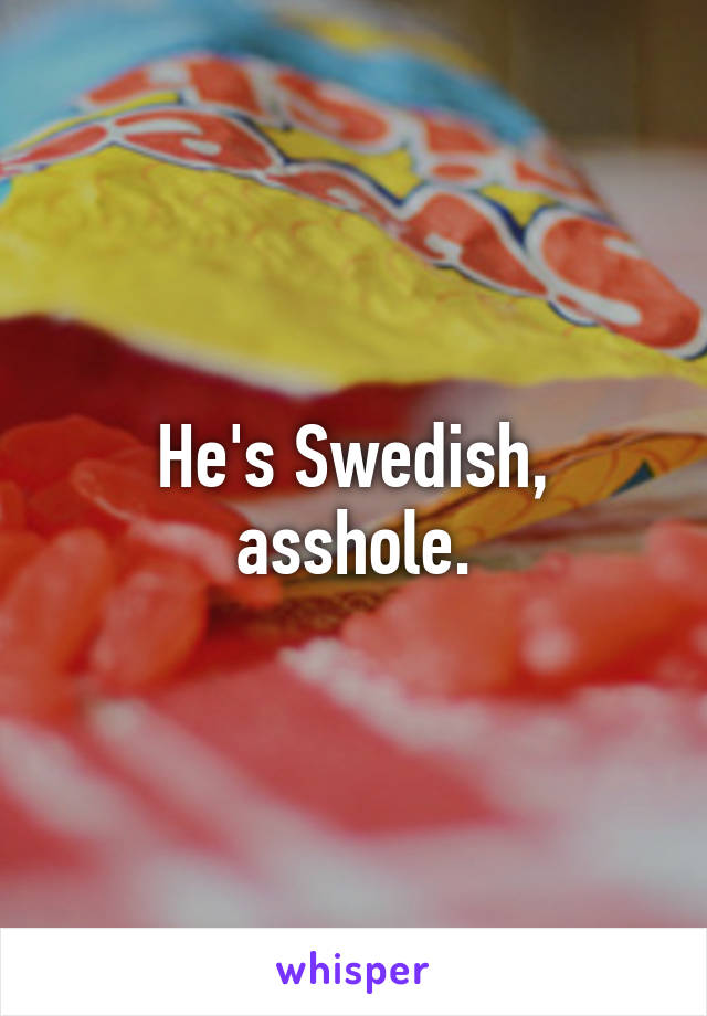 He's Swedish, asshole.