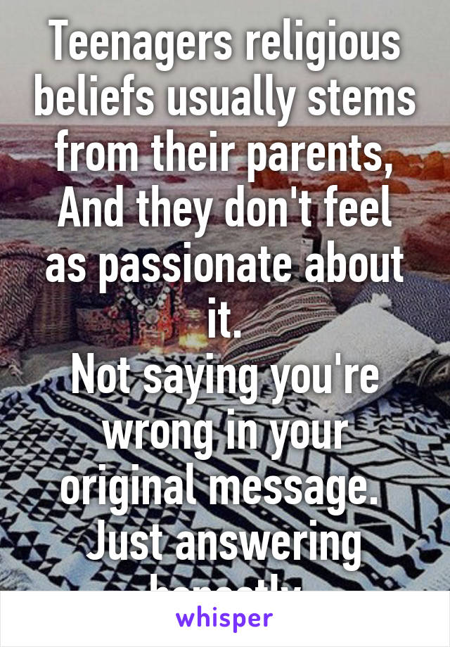 Teenagers religious beliefs usually stems from their parents,
And they don't feel as passionate about it.
Not saying you're wrong in your original message. 
Just answering honestly