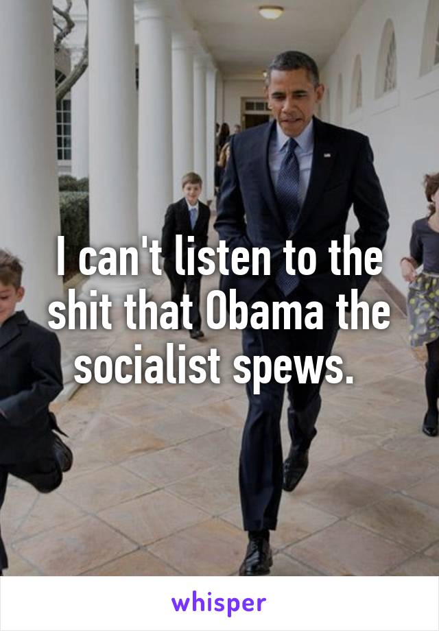 I can't listen to the shit that Obama the socialist spews. 