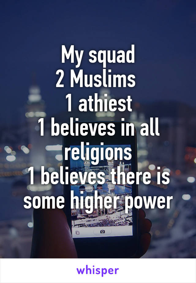 My squad
2 Muslims 
1 athiest
1 believes in all religions
1 believes there is some higher power
