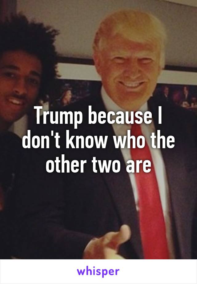 Trump because I don't know who the other two are