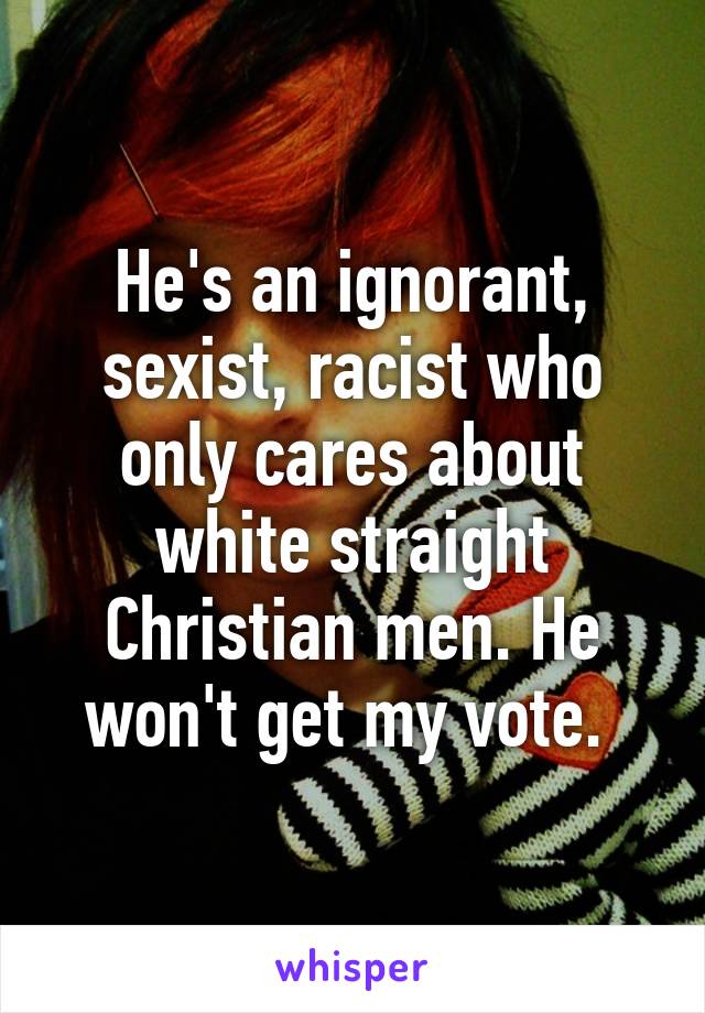 He's an ignorant, sexist, racist who only cares about white straight Christian men. He won't get my vote. 