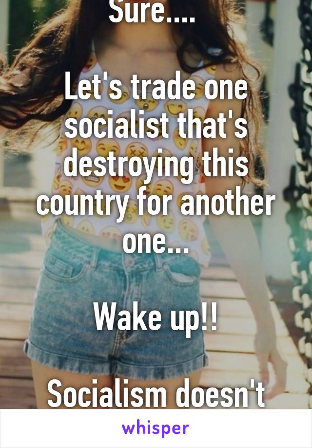 Sure.... 

Let's trade one socialist that's destroying this country for another one...

Wake up!!

Socialism doesn't work!!