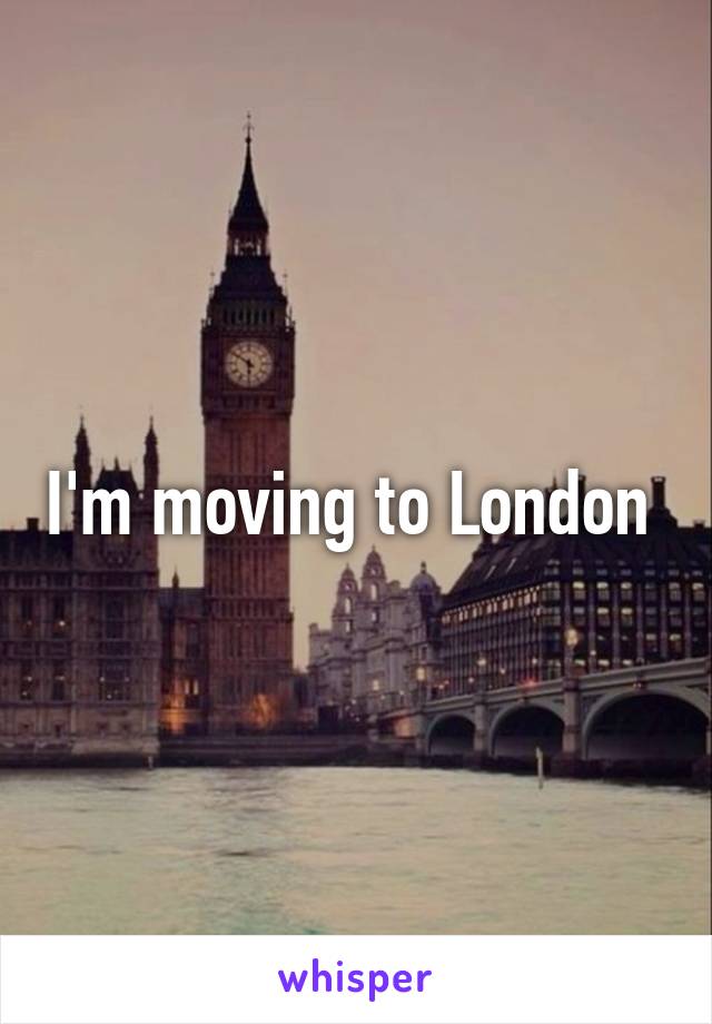 I'm moving to London 