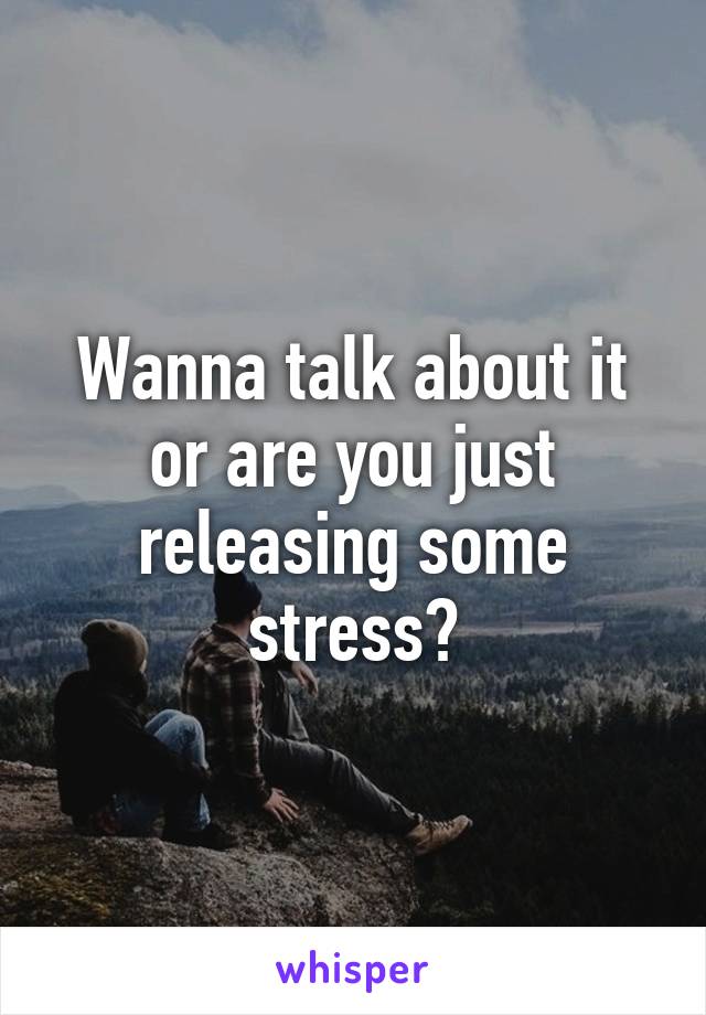 Wanna talk about it or are you just releasing some stress?