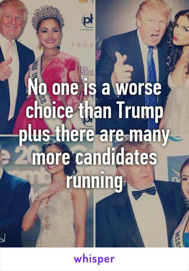 No one is a worse choice than Trump plus there are many more candidates running