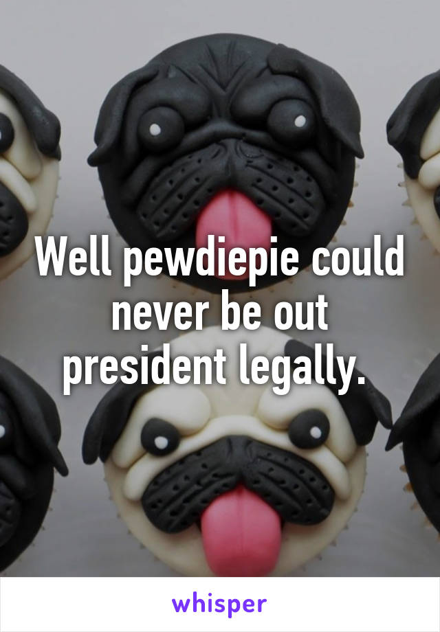 Well pewdiepie could never be out president legally. 