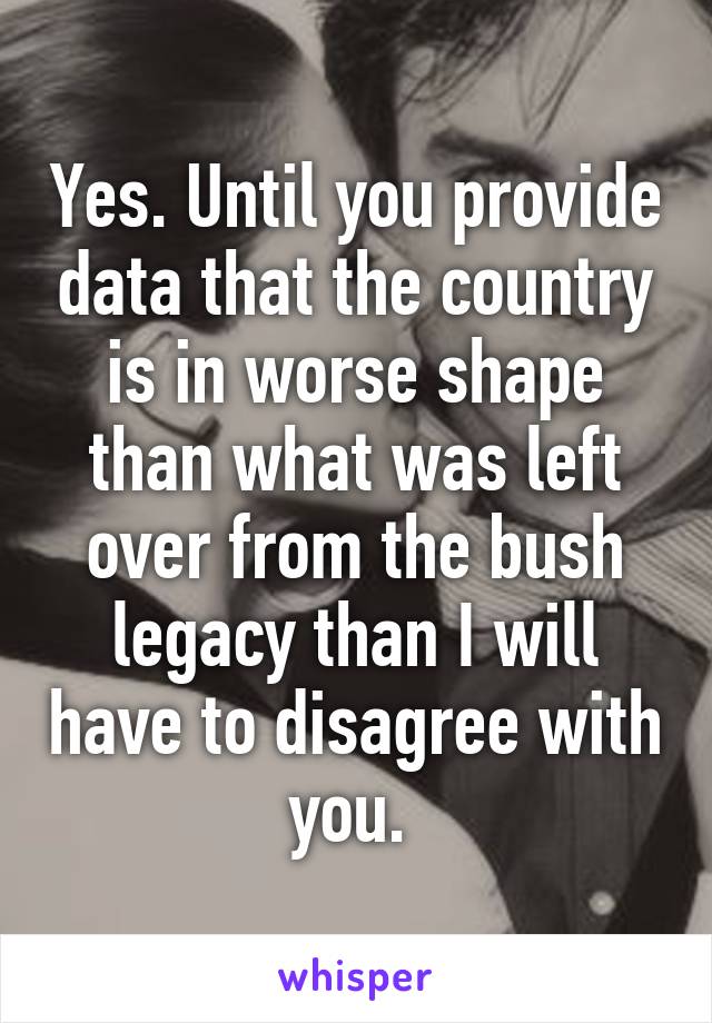 Yes. Until you provide data that the country is in worse shape than what was left over from the bush legacy than I will have to disagree with you. 