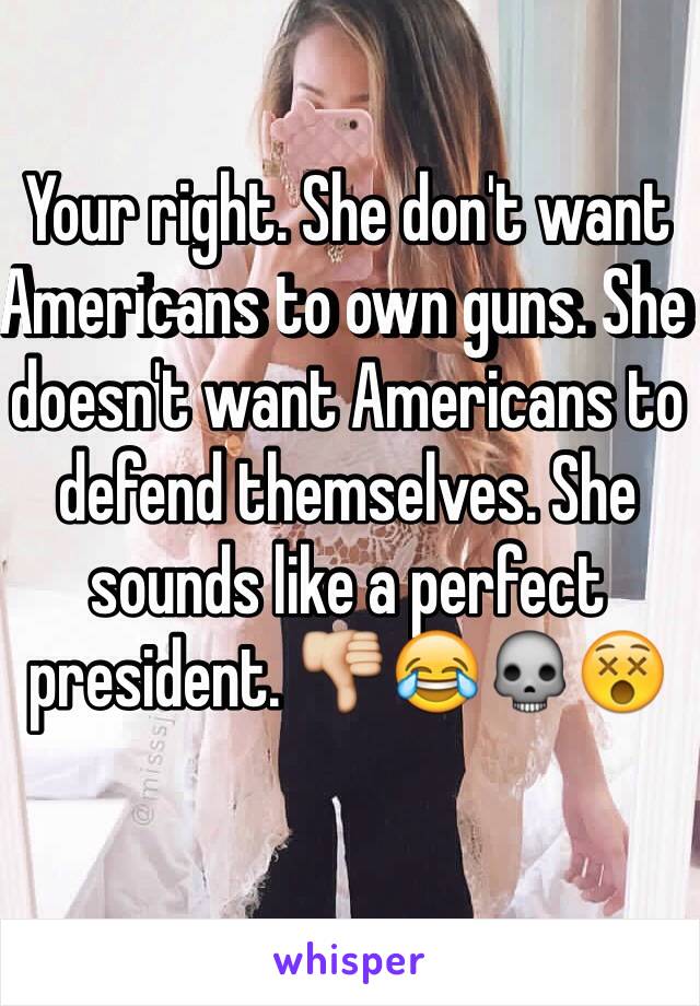 Your right. She don't want Americans to own guns. She doesn't want Americans to defend themselves. She sounds like a perfect president. 👎😂💀😵