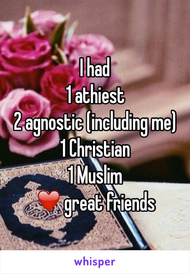 I had 
1 athiest 
2 agnostic (including me)
1 Christian 
1 Muslim 
❤️ great friends 