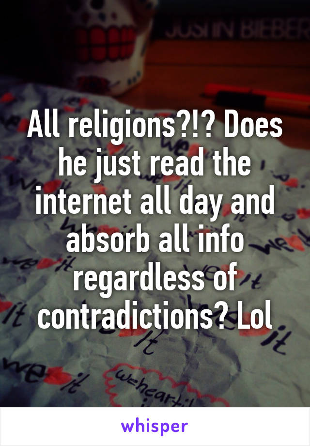 All religions?!? Does he just read the internet all day and absorb all info regardless of contradictions? Lol