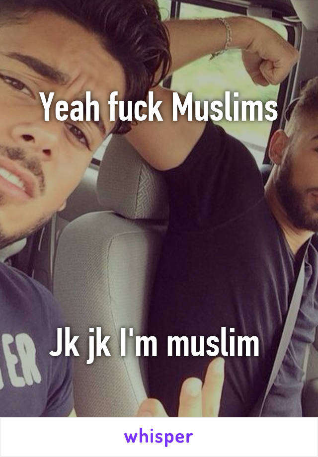 Yeah fuck Muslims





Jk jk I'm muslim 