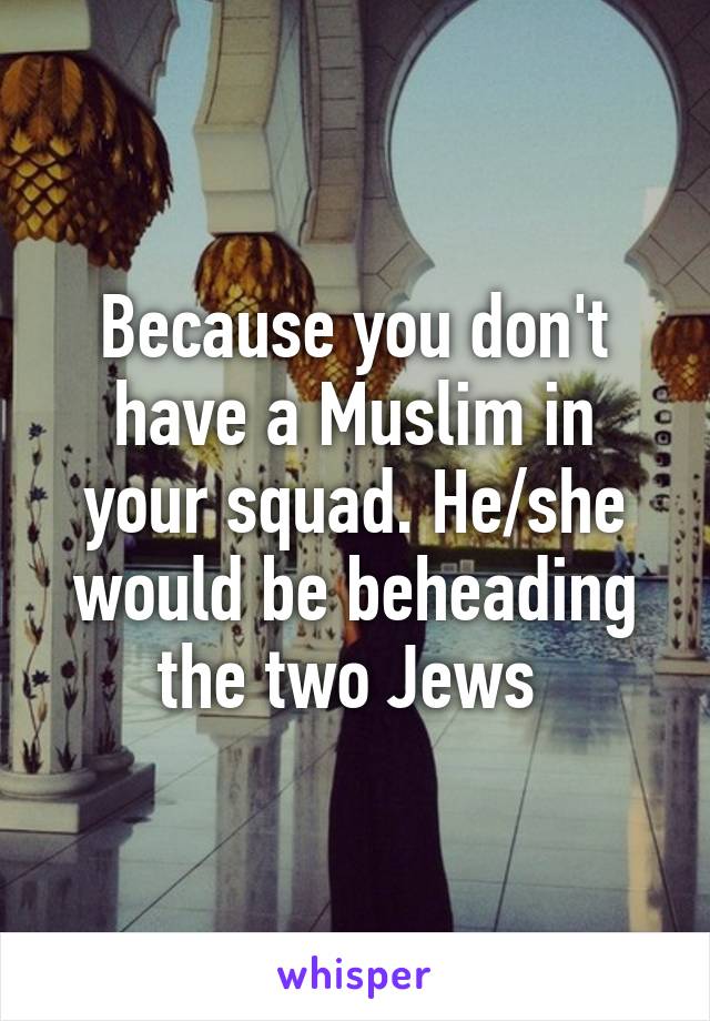 Because you don't have a Muslim in your squad. He/she would be beheading the two Jews 