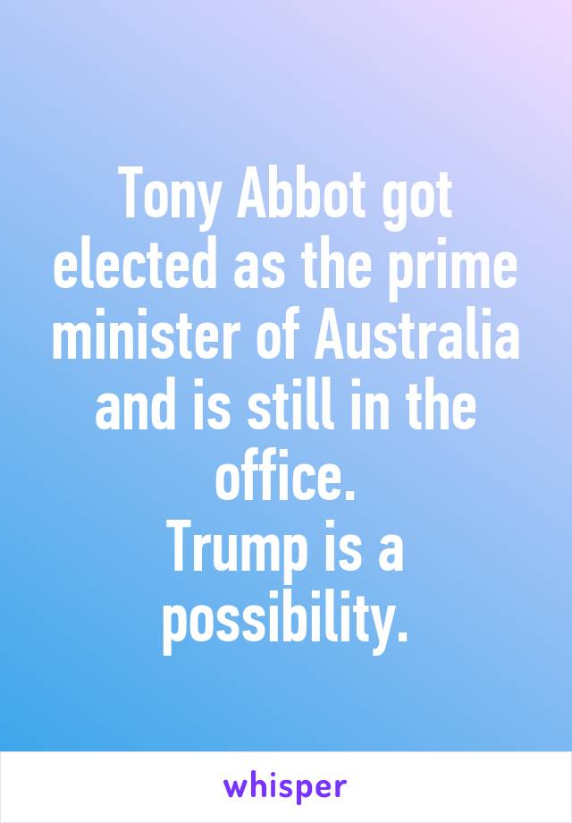 Tony Abbot got elected as the prime minister of Australia and is still in the office.
Trump is a possibility.