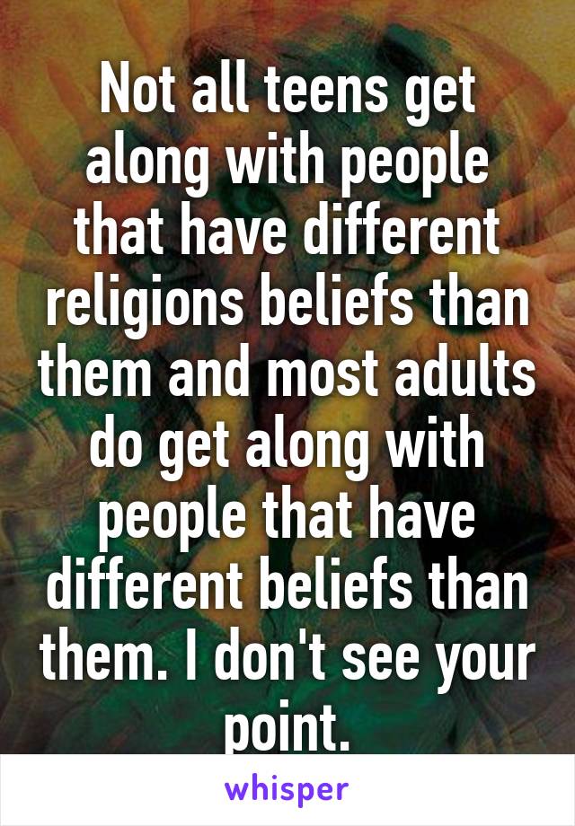 Not all teens get along with people that have different religions beliefs than them and most adults do get along with people that have different beliefs than them. I don't see your point.