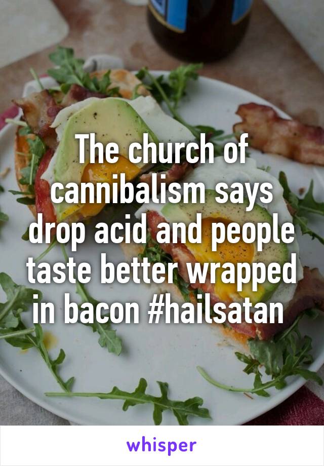 The church of cannibalism says drop acid and people taste better wrapped in bacon #hailsatan 