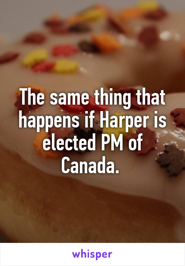 The same thing that happens if Harper is elected PM of Canada. 