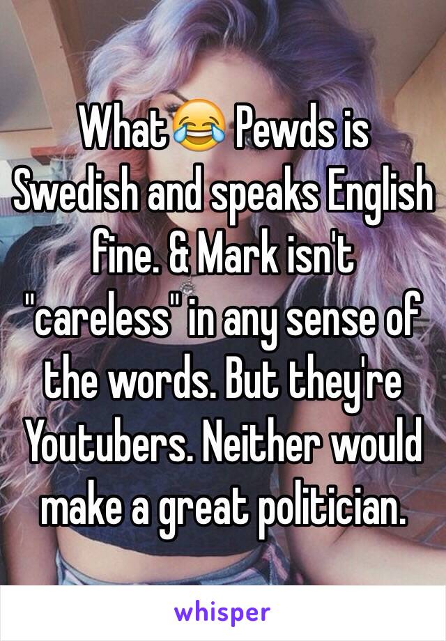 What😂 Pewds is Swedish and speaks English fine. & Mark isn't "careless" in any sense of the words. But they're Youtubers. Neither would make a great politician.