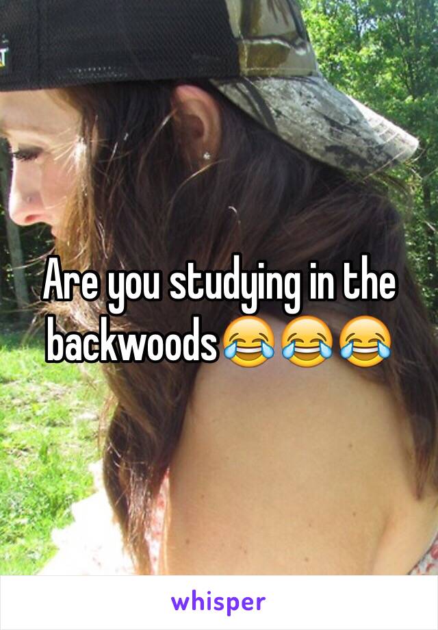 Are you studying in the backwoods😂😂😂