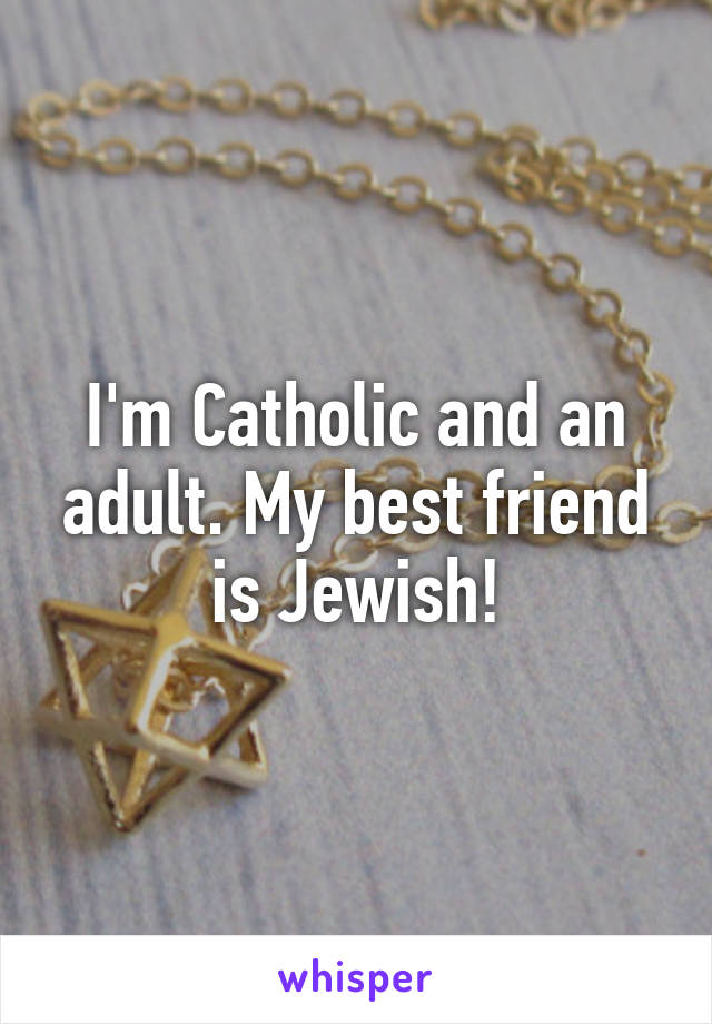 I'm Catholic and an adult. My best friend is Jewish!