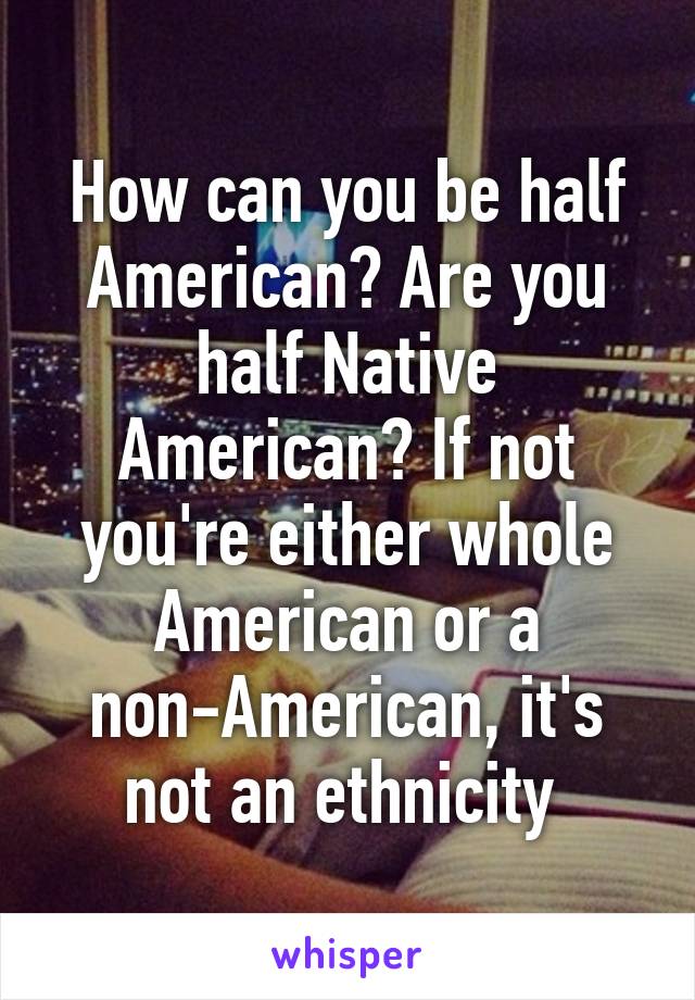 How can you be half American? Are you half Native American? If not you're either whole American or a non-American, it's not an ethnicity 