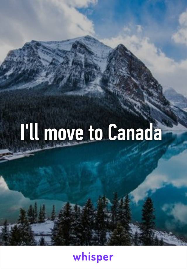 I'll move to Canada 