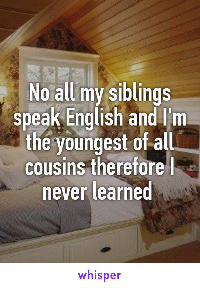 No all my siblings speak English and I'm the youngest of all cousins therefore I never learned 