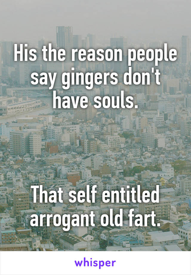 His the reason people say gingers don't have souls.



That self entitled arrogant old fart.