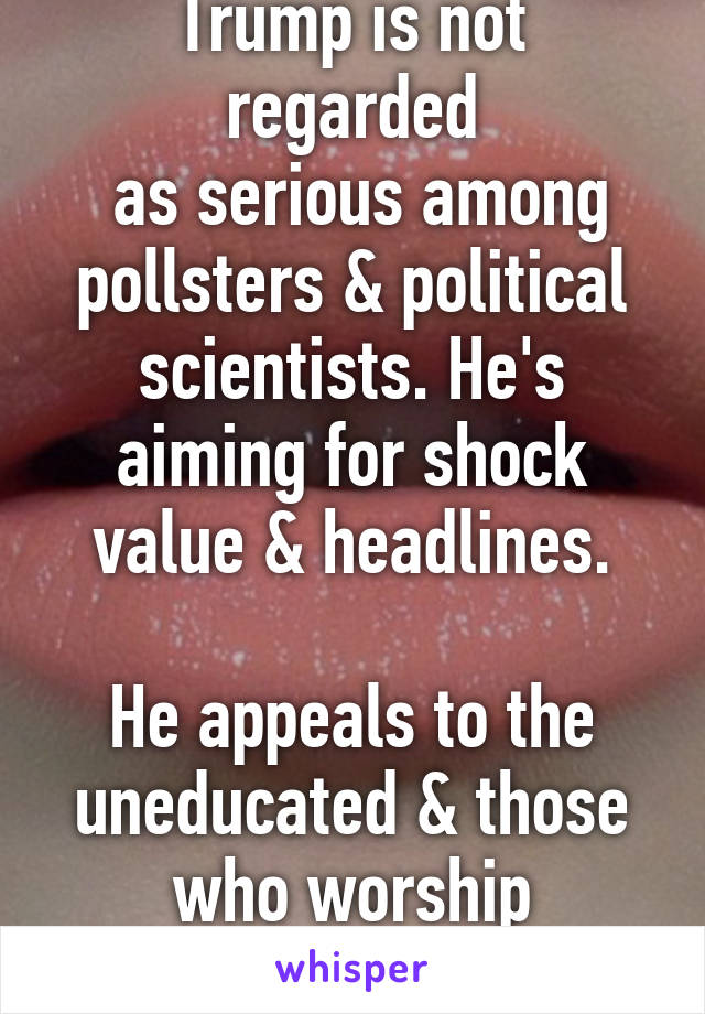 Trump is not regarded
 as serious among pollsters & political scientists. He's aiming for shock value & headlines.

He appeals to the uneducated & those who worship celebrity culture.