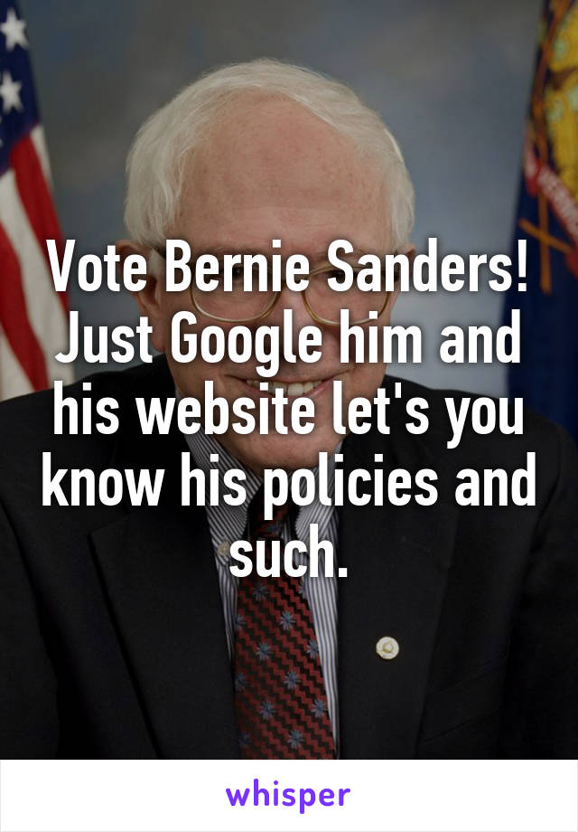 Vote Bernie Sanders! Just Google him and his website let's you know his policies and such.