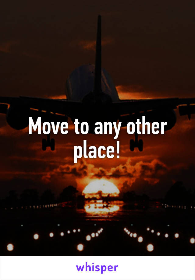 Move to any other place!