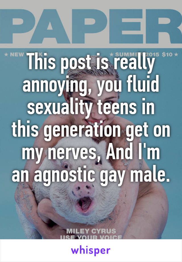 This post is really annoying, you fluid sexuality teens in this generation get on my nerves, And I'm an agnostic gay male. 