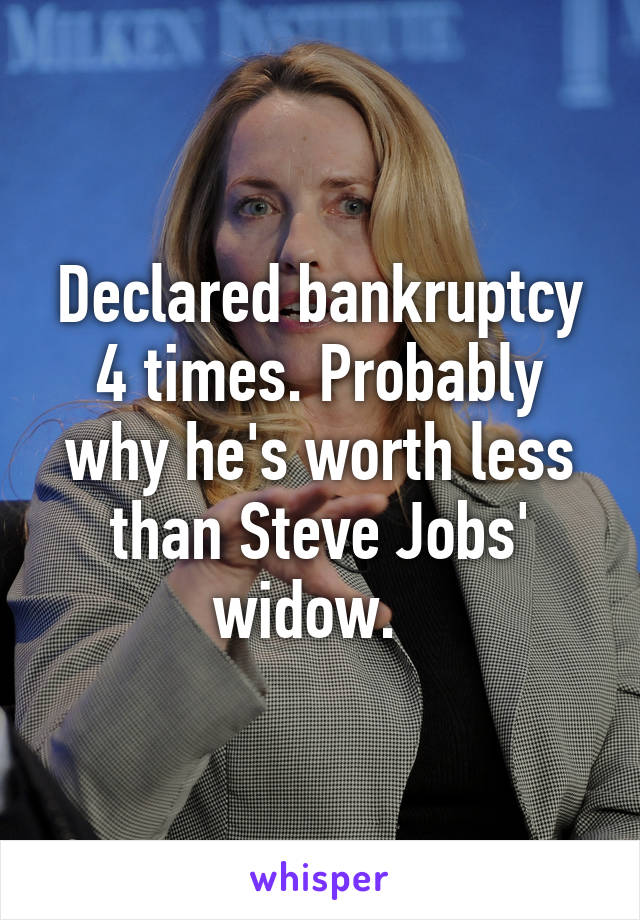 Declared bankruptcy 4 times. Probably why he's worth less than Steve Jobs' widow.  