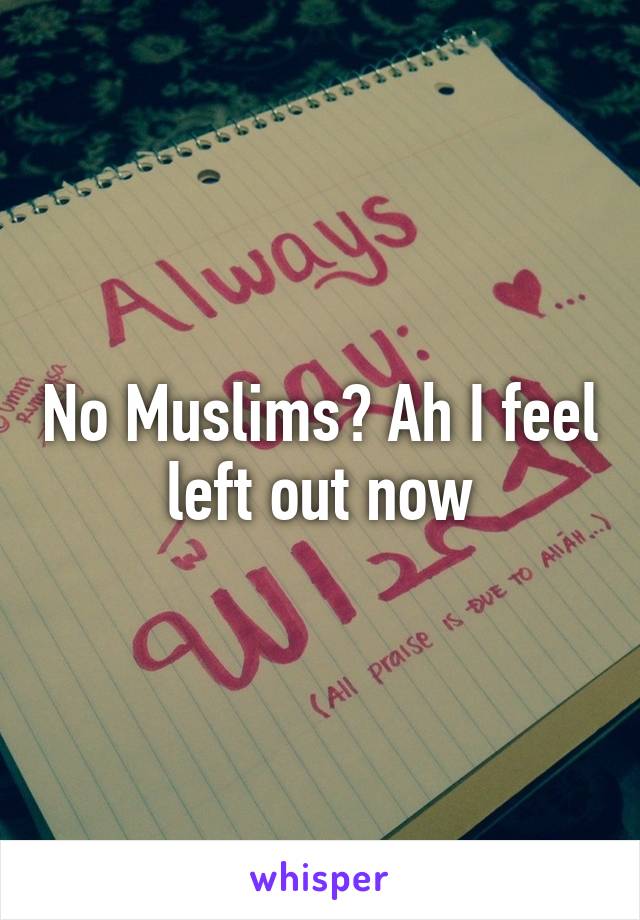 No Muslims? Ah I feel left out now