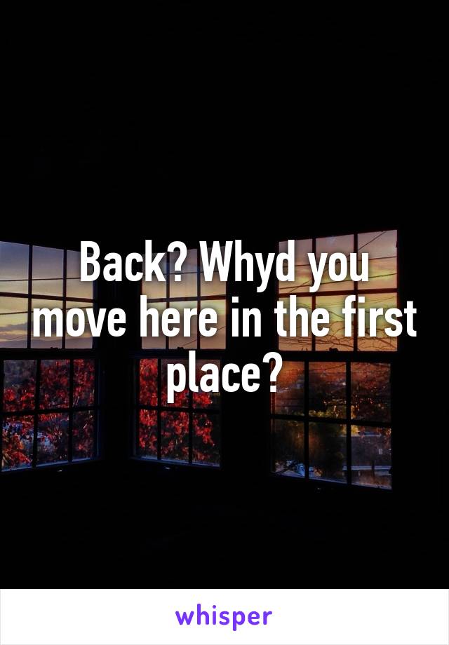 Back? Whyd you move here in the first place?