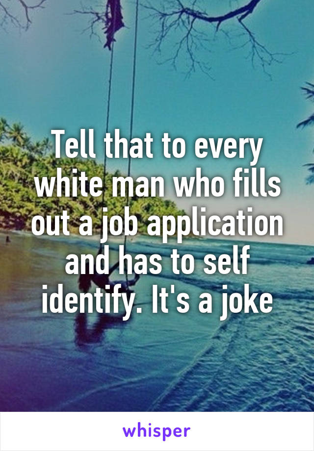 Tell that to every white man who fills out a job application and has to self identify. It's a joke