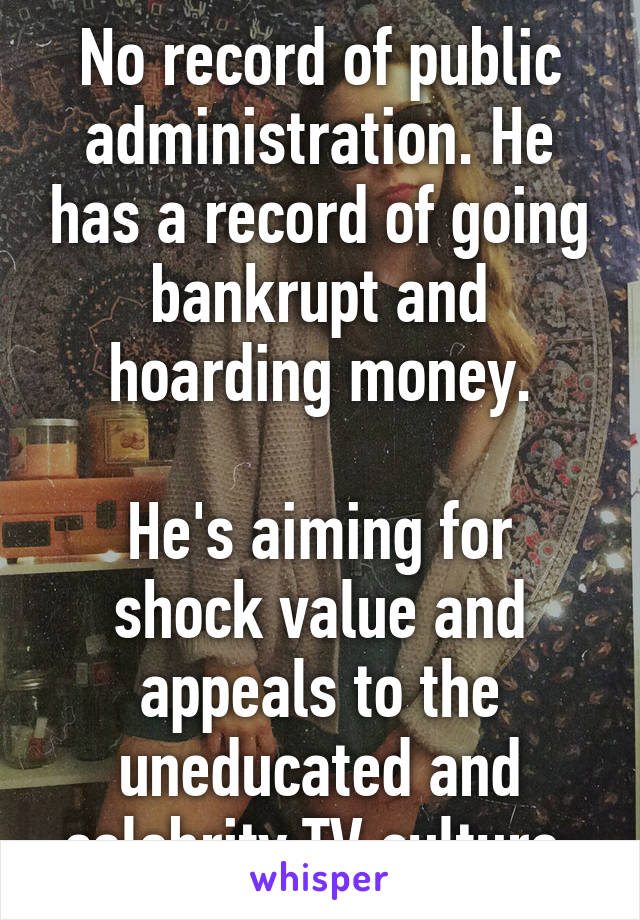 No record of public administration. He has a record of going bankrupt and hoarding money.

He's aiming for shock value and appeals to the uneducated and celebrity TV culture.