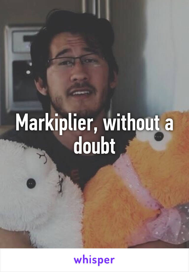 Markiplier, without a doubt