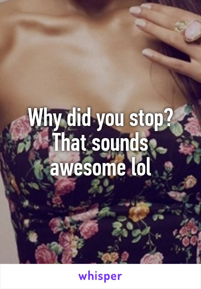 Why did you stop? That sounds awesome lol