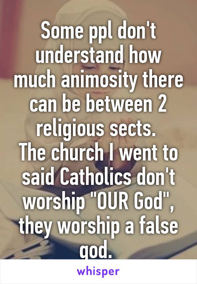 Some ppl don't understand how much animosity there can be between 2 religious sects. 
The church I went to said Catholics don't worship "OUR God", they worship a false god. 