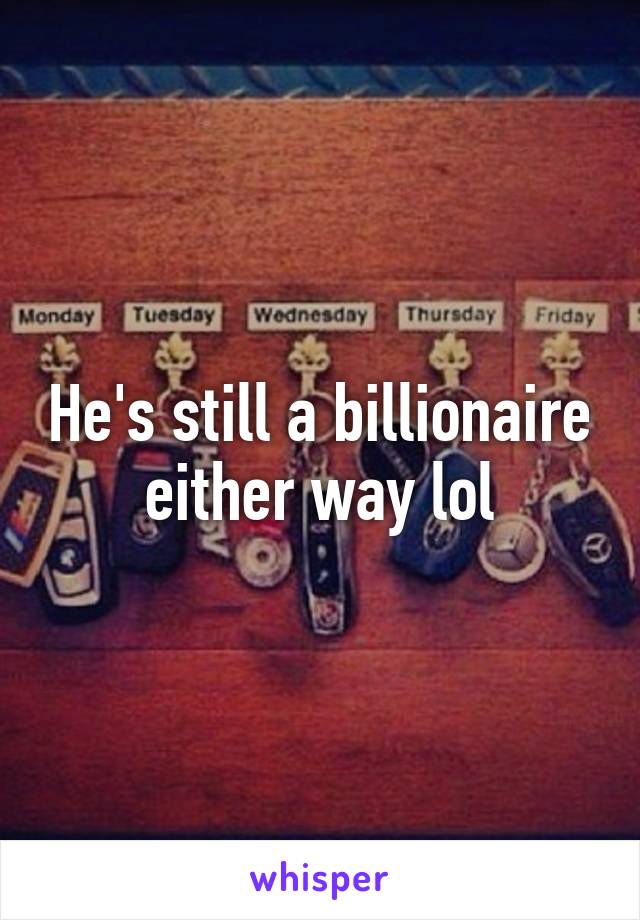 He's still a billionaire either way lol