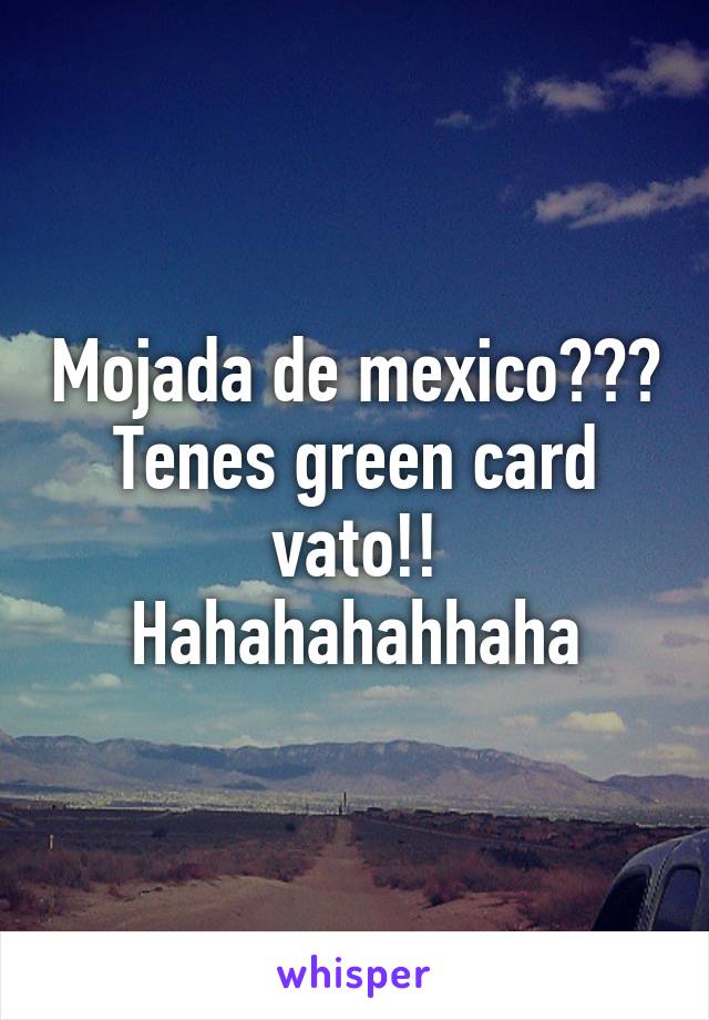 Mojada de mexico??? Tenes green card vato!! Hahahahahhaha