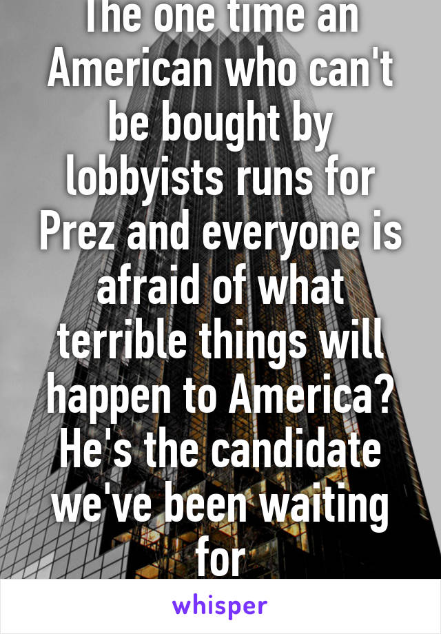 The one time an American who can't be bought by lobbyists runs for Prez and everyone is afraid of what terrible things will happen to America? He's the candidate we've been waiting for
TRUMP 2016