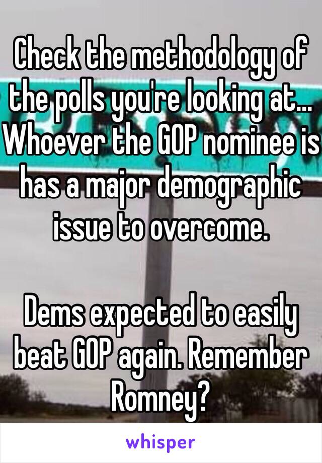 Check the methodology of the polls you're looking at… Whoever the GOP nominee is has a major demographic issue to overcome.

Dems expected to easily beat GOP again. Remember Romney?