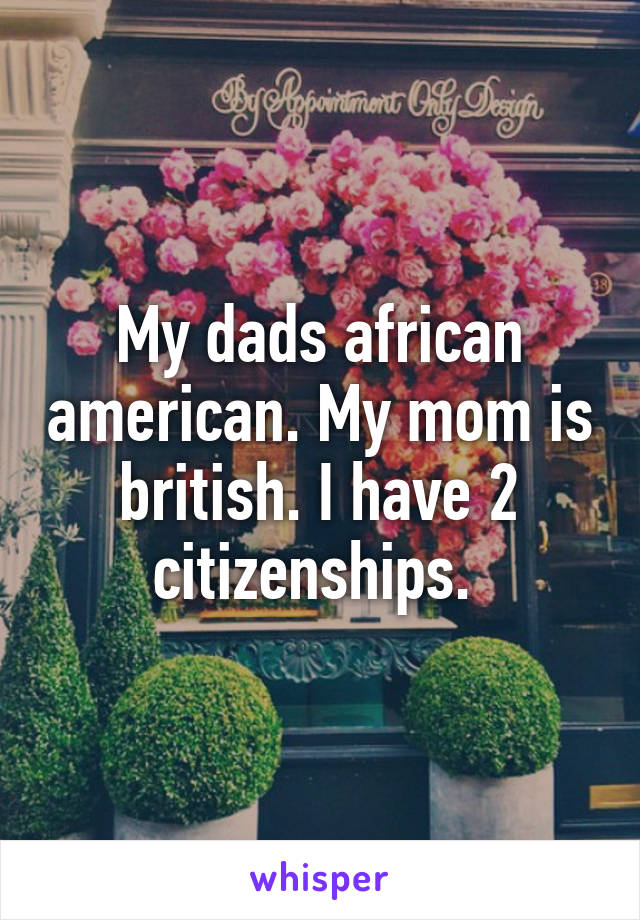 My dads african american. My mom is british. I have 2 citizenships. 