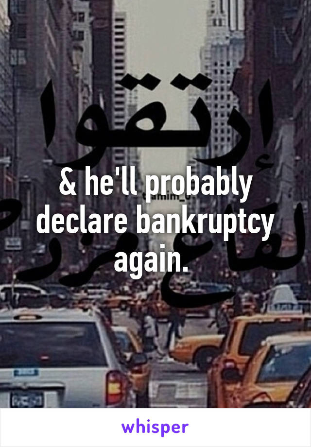 & he'll probably declare bankruptcy again. 