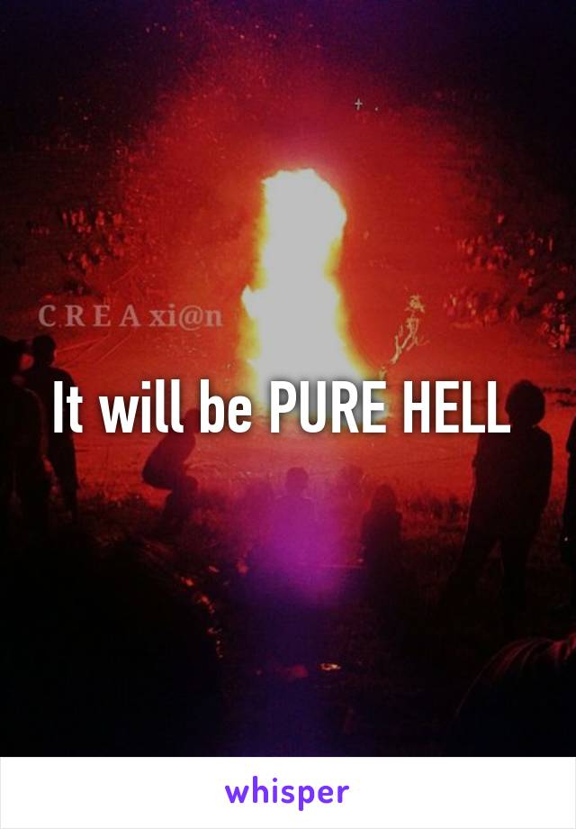 It will be PURE HELL 