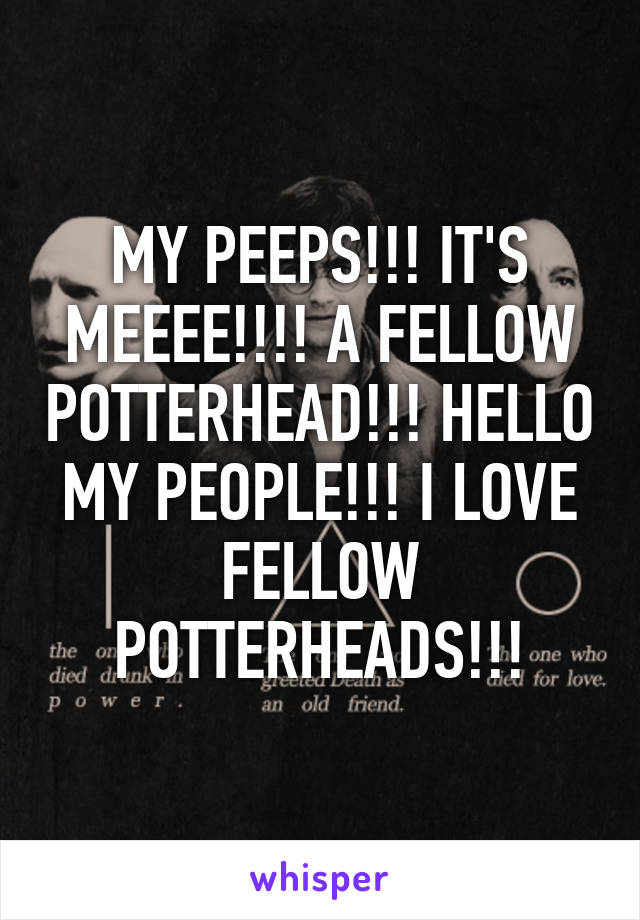 MY PEEPS!!! IT'S MEEEE!!!! A FELLOW POTTERHEAD!!! HELLO MY PEOPLE!!! I LOVE FELLOW POTTERHEADS!!!