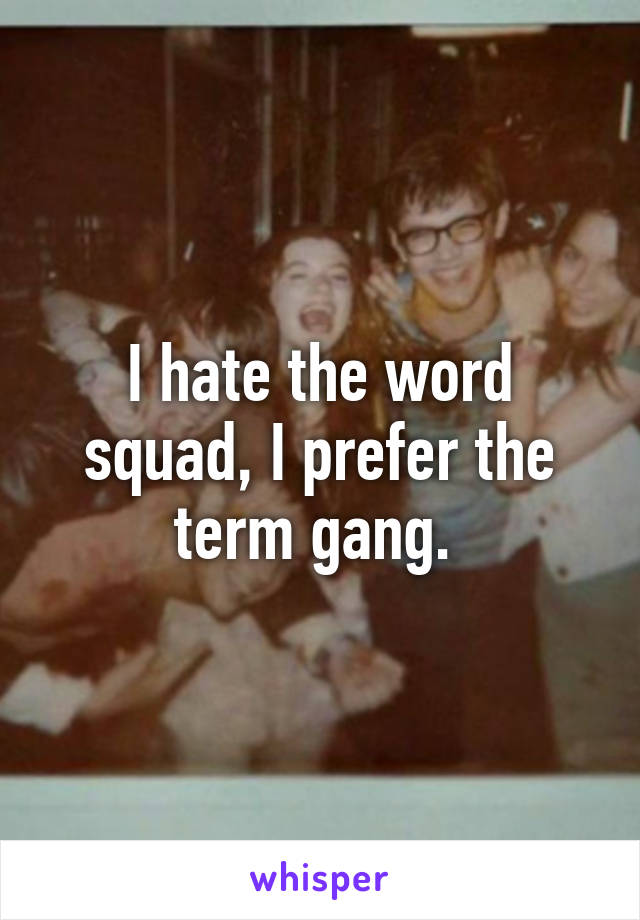 I hate the word squad, I prefer the term gang. 